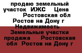 продаю земельный участок (ИЖС) › Цена ­ 550 000 - Ростовская обл., Ростов-на-Дону г. Недвижимость » Земельные участки продажа   . Ростовская обл.,Ростов-на-Дону г.